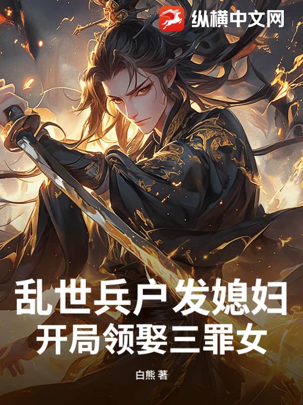  乱世兵户发媳妇，开局领娶三罪女