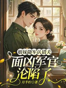  姐妹随军认错夫：面凶军官沦陷了